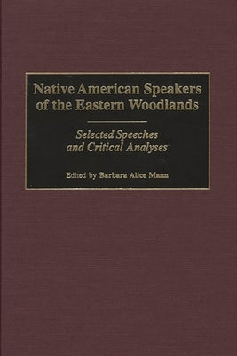 Native American Speakers of the Eastern Woodlands: Selected Speeches and Critical Analyses by Mann, Barbara Alice