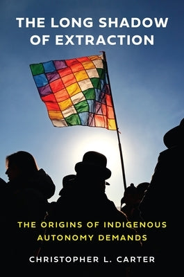 The Long Shadow of Extraction: The Origins of Indigenous Autonomy Demands by Carter, Christopher L.