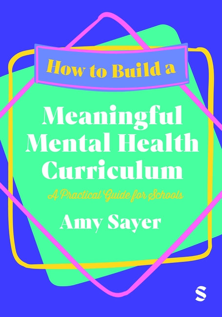 How to Build a Meaningful Mental Health Curriculum: A Practical Guide for Schools by Sayer, Amy