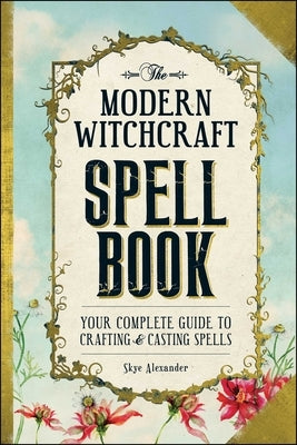 The Modern Witchcraft Spell Book: Your Complete Guide to Crafting and Casting Spells by Alexander, Skye