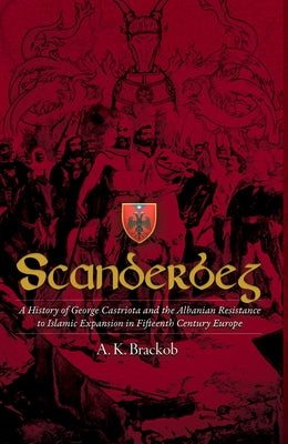 Scanderbeg: A History of George Castriota and the Albanian Resistance to Islamic Expansion in Fifteenth Century Europe by Brackob, A. K.