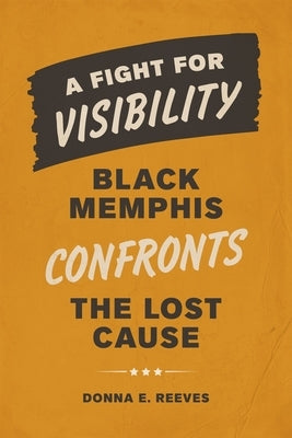 A Fight for Visibility: Black Memphis Confronts the Lost Cause by Reeves, Donna E.