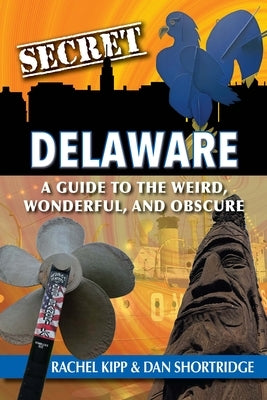 Secret Delaware: A Guide to the Weird, Wonderful, and Obscure by Shortridge Dan Kipp Rachel