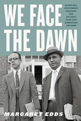 We Face the Dawn: Oliver Hill, Spottswood Robinson, and the Legal Team That Dismantled Jim Crow by Edds, Margaret