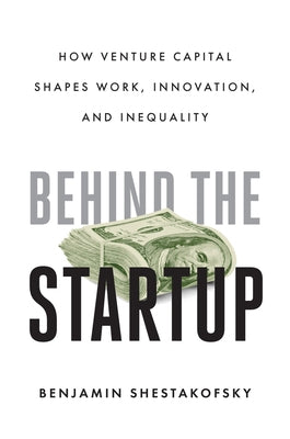 Behind the Startup: How Venture Capital Shapes Work, Innovation, and Inequality by Shestakofsky, Benjamin