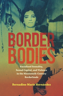 Border Bodies: Racialized Sexuality, Sexual Capital, and Violence in the Nineteenth-Century Borderlands by Hern?ndez, Bernadine Marie