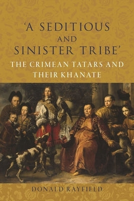 'A Seditious and Sinister Tribe': The Crimean Tatars and Their Khanate by Rayfield, Donald