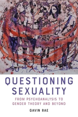 Questioning Sexuality: From Psychoanalysis to Gender Theory and Beyond by Rae, Gavin