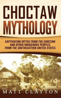 Choctaw Mythology: Captivating Myths from the Choctaw and Other Indigenous Peoples from the Southeastern United States by Clayton, Matt