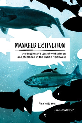 Managed Extinction: The Decline and Loss of Wild Salmon and Steelhead in the Pacific Northwest by Williams, Rick