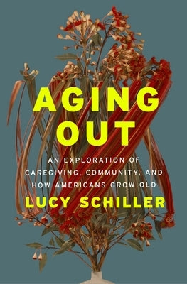 Aging Out: An Exploration of Caregiving, Community, and How Americans Grow Old by Schiller, Lucy