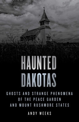 Haunted Dakotas: Ghosts and Strange Phenomena of the Peace Garden and Mount Rushmore States by Weeks, Andy