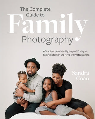 The Complete Guide to Family Photography: A Simple Approach to Lighting and Posing for Family, Maternity, and Newborn Photographers by Coan, Sandra