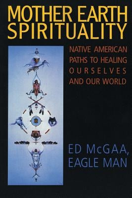 Mother Earth Spirituality: Native American Paths to Healing Ourselves and Our World by McGaa, Ed