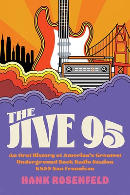 The Jive 95: An Oral History of America's Greatest Underground Rock Radio Station, Ksan San Francisco by Rosenfeld, Hank