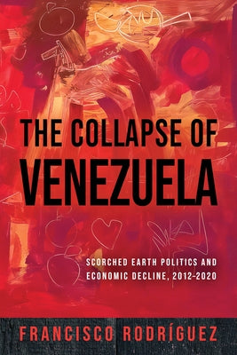 The Collapse of Venezuela: Scorched Earth Politics and Economic Decline, 2012-2020 by RodrÃ­guez, Francisco