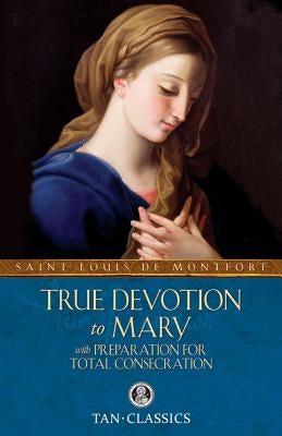 True Devotion to Mary: With Preparation for Total Consecration by Montfort, Louis de