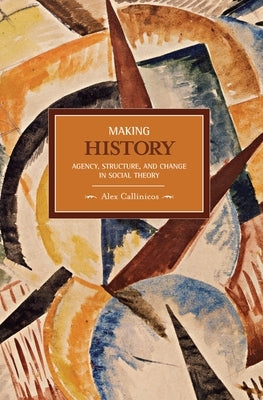 Making History: Agency, Structure, and Change in Social Theory by Callinicos, Alex