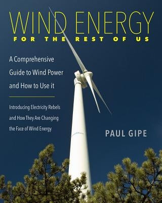 Wind Energy for the Rest of Us: A Comprehensive Guide to Wind Power and How to Use It by Gipe, Paul