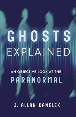 Ghosts Explained: An Objective Look at the Paranormal by Danelek, J. Allan