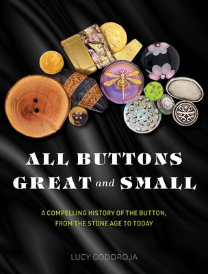 All Buttons Great and Small: A Compelling History of the Button, from the Stone Age to Today by Godoroja, Lucy