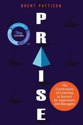Praise: The Cornerstone of Coaching to Success for Managers and Supervisors by Pattison, Brent