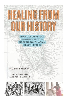 Healing from Our History: How Colonial-Era Famines Led to a Modern South Asian Health Crisis by Syed MD, Mubin