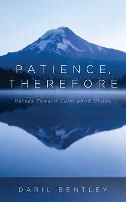 Patience, Therefore: Verses Toward Calm Amid Chaos by Bentley, Daril
