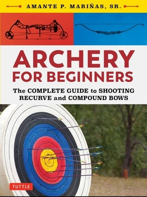 Archery for Beginners: The Complete Guide to Shooting Recurve and Compound Bows by Marinas, Amante P.