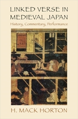 Linked Verse in Medieval Japan: History, Commentary, Performance by Horton, H. Mack