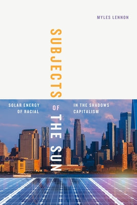 Subjects of the Sun: Solar Energy in the Shadows of Racial Capitalism by Lennon, Myles