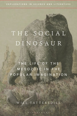 The Social Dinosaur: The Life of the Mesozoic in the Popular Imagination by Tattersdill, Will