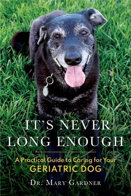 It's never long enough: A practical guide to caring for your geriatric (senior) dog by Gardner, Mary