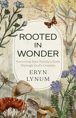 Rooted in Wonder: Nurturing Your Family's Faith Through God's Creation by Lynum, Eryn