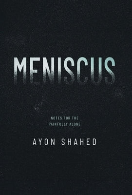 Meniscus: Notes for the Painfully Alone by Shahed, Ayon