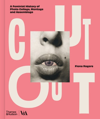 Cut Out: A Feminist History of Photo Collage, Montage and Assemblage by Rogers, Fiona