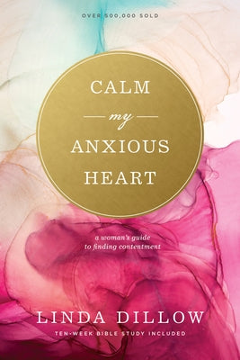 Calm My Anxious Heart: A Woman's Guide to Finding Contentment by Dillow, Linda