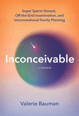 Inconceivable: Super Sperm Donors, Off-The-Grid Insemination, and Unconventional Family Planning by Bauman, Valerie