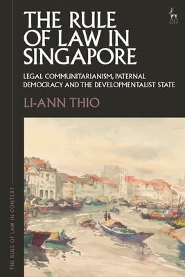 The Rule of Law in Singapore: Legal Communitarianism, Paternal Democracy and the Developmentalist State by Thio, Li-Ann