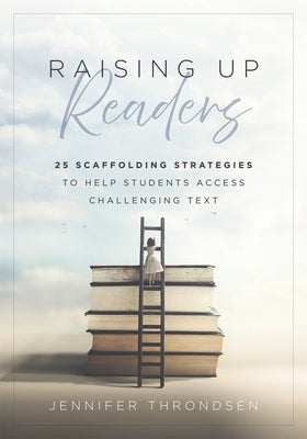 Raising Up Readers: Twenty-Five Scaffolding Strategies to Help Students Access Challenging Text (Twenty-Five Scaffolding Strategies for Literacy Achie by Throndsen, Jennifer