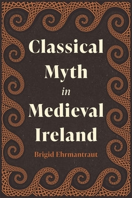 Classical Myth in Medieval Ireland by Ehrmantraut, Brigid