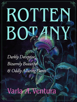 Rotten Botany: Darkly Deceptive, Bizarrely Beautiful & Oddly Alluring Plants by Ventura, Varla A.