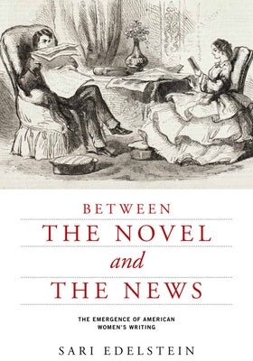 Between the Novel and the News: The Emergence of American Women's Writing by Edelstein, Sari