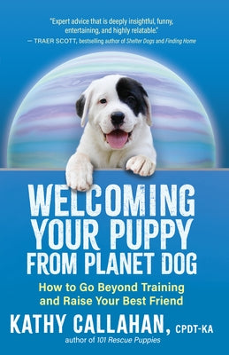 Welcoming Your Puppy from Planet Dog: How to Go Beyond Training and Raise Your Best Friend by Callahan, Kathy