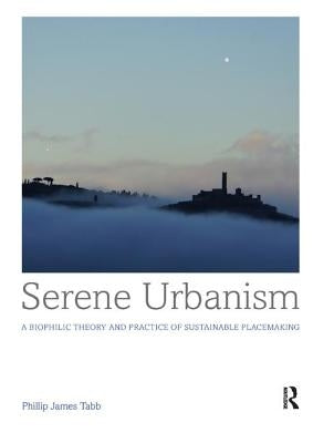 Serene Urbanism: A Biophilic Theory and Practice of Sustainable Placemaking by Tabb, Phillip James