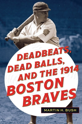 Deadbeats, Dead Balls, and the 1914 Boston Braves by Bush, Martin H.