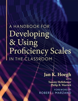 A Handbook for Developing and Using Proficiency Scales in the Classroom: (A Clear, Practical Handbook for Creating and Utilizing High-Quality Proficie by Hoegh, Jan K.