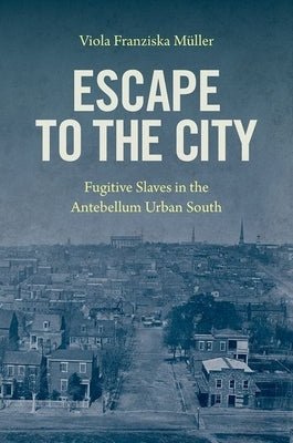 Escape to the City: Fugitive Slaves in the Antebellum Urban South by M&#195;&#188;ller, Viola Franziska