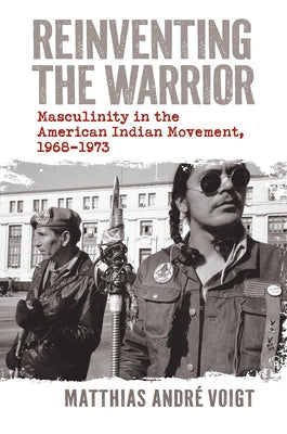 Reinventing the Warrior: Masculinity in the American Indian Movement, 1968-1973 by Voigt, Matthias Andre