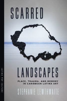 Scarred Landscapes: Place, Trauma, and Memory in Caribbean Latinx Art by Lewthwaite, Stephanie